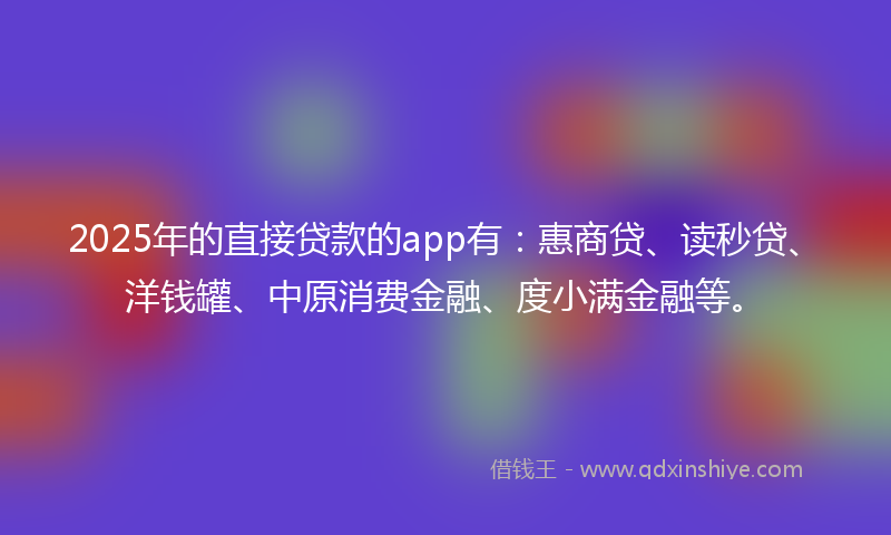 2025年的直接贷款的app有：惠商贷、读秒贷、洋钱罐、中原消费金融、度小满金融等。