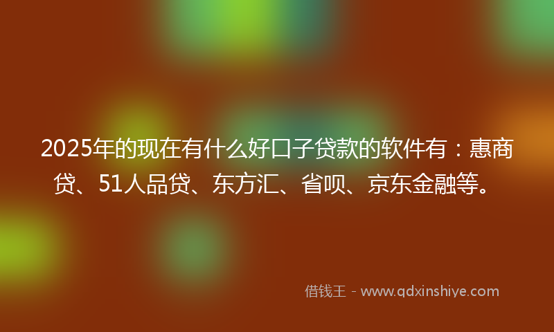 2025年的现在有什么好口子贷款的软件有：惠商贷、51人品贷、东方汇、省呗、京东金融等。