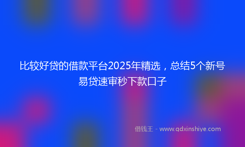 比较好贷的借款平台2025年精选，总结5个新号易贷速审秒下款口子