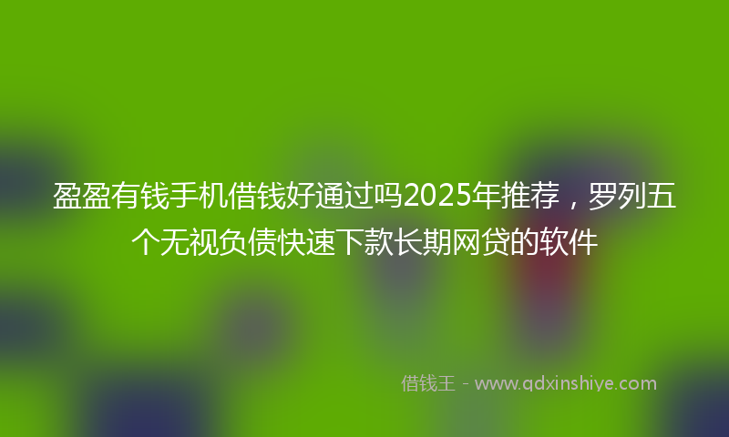 盈盈有钱手机借钱好通过吗2025年推荐，罗列五个无视负债快速下款长期网贷的软件