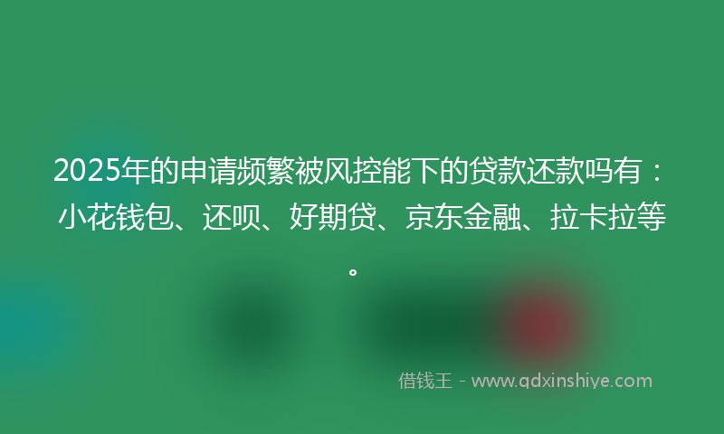 2025年的申请频繁被风控能下的贷款还款吗有：小花钱包、还呗、好期贷、京东金融、拉卡拉等。