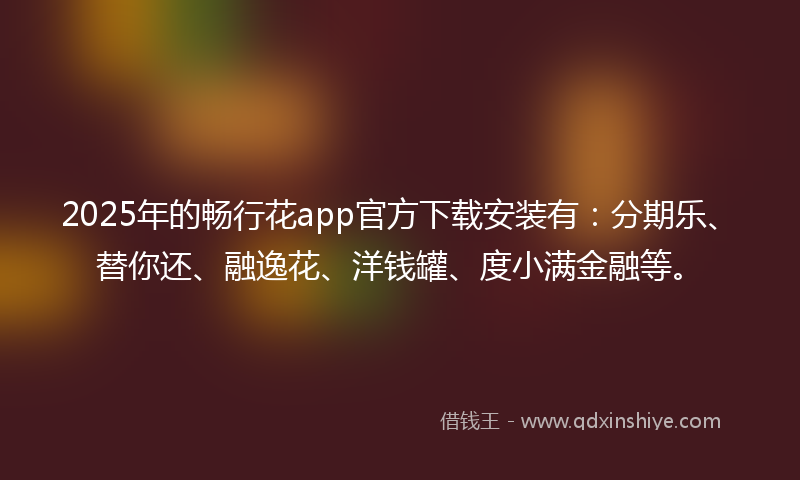 2025年的畅行花app官方下载安装有：分期乐、替你还、融逸花、洋钱罐、度小满金融等。