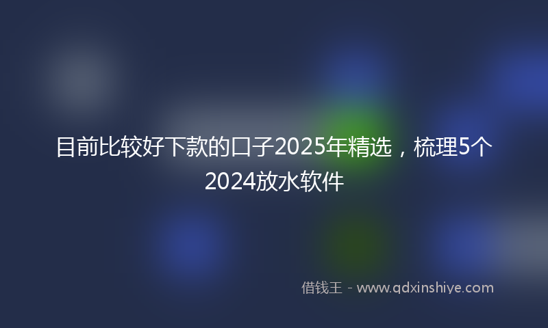 目前比较好下款的口子2025年精选，梳理5个2024放水软件