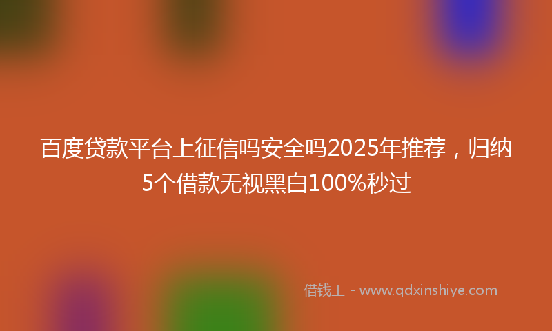 百度贷款平台上征信吗安全吗2025年推荐，归纳5个借款无视黑白100%秒过