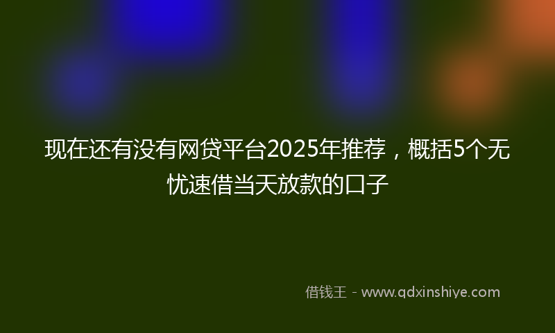 现在还有没有网贷平台2025年推荐，概括5个无忧速借当天放款的口子