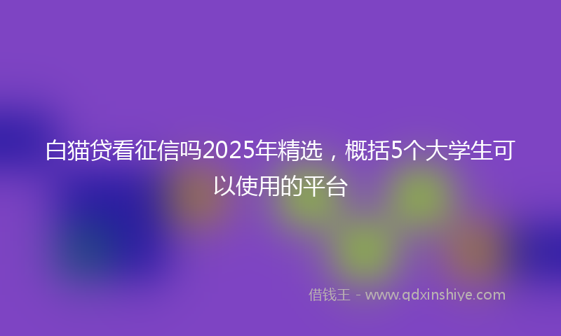白猫贷看征信吗2025年精选，概括5个大学生可以使用的平台