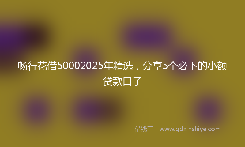 畅行花借50002025年精选，分享5个必下的小额贷款口子