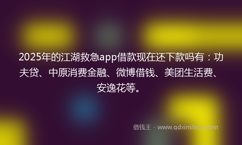 2025年的江湖救急app借款现在还下款吗有：功夫贷、中原消费金融、微博借钱、美团生活费、安逸花等。