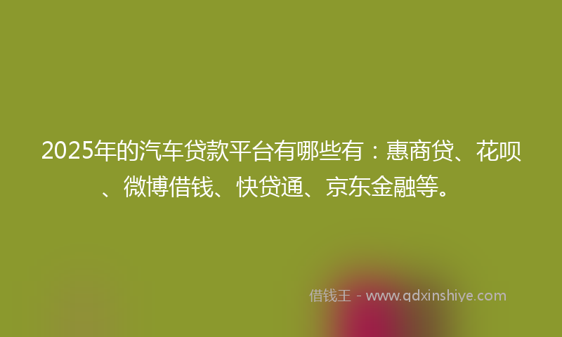 2025年的汽车贷款平台有哪些有：惠商贷、花呗、微博借钱、快贷通、京东金融等。