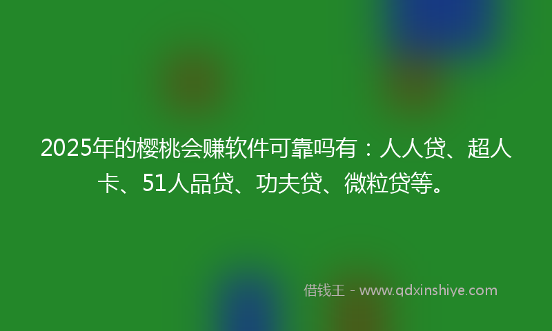 2025年的樱桃会赚软件可靠吗有：人人贷、超人卡、51人品贷、功夫贷、微粒贷等。