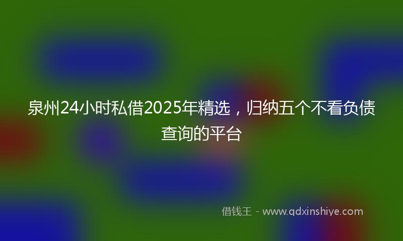 泉州24小时私借2025年精选，归纳五个不看负债查询的平台