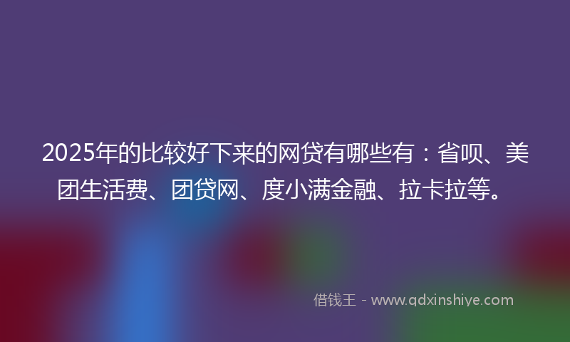 2025年的比较好下来的网贷有哪些有：省呗、美团生活费、团贷网、度小满金融、拉卡拉等。