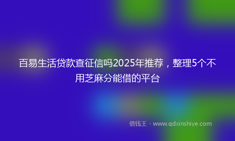 百易生活贷款查征信吗2025年推荐，整理5个不用芝麻分能借的平台