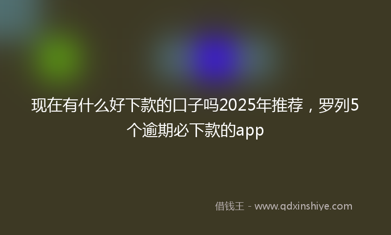 现在有什么好下款的口子吗2025年推荐，罗列5个逾期必下款的app