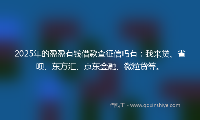 2025年的盈盈有钱借款查征信吗有：我来贷、省呗、东方汇、京东金融、微粒贷等。