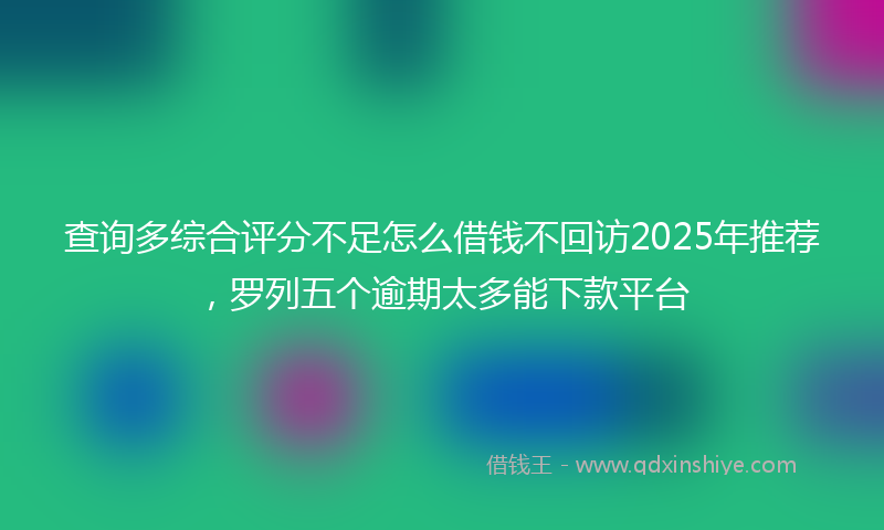 查询多综合评分不足怎么借钱不回访2025年推荐，罗列五个逾期太多能下款平台