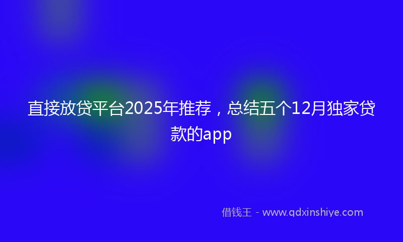直接放贷平台2025年推荐，总结五个12月独家贷款的app