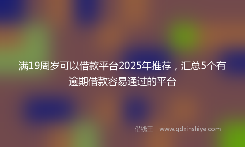 满19周岁可以借款平台2025年推荐，汇总5个有逾期借款容易通过的平台