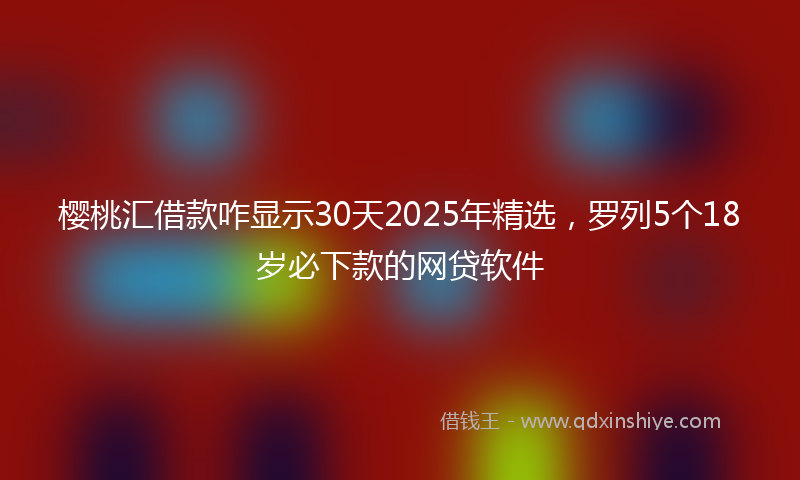 樱桃汇借款咋显示30天2025年精选，罗列5个18岁必下款的网贷软件
