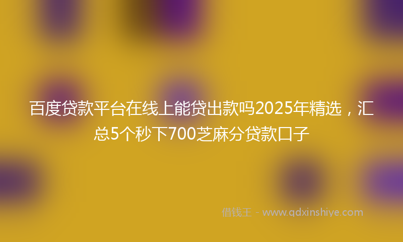 百度贷款平台在线上能贷出款吗2025年精选，汇总5个秒下700芝麻分贷款口子