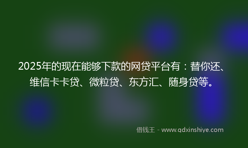 2025年的现在能够下款的网贷平台有：替你还、维信卡卡贷、微粒贷、东方汇、随身贷等。
