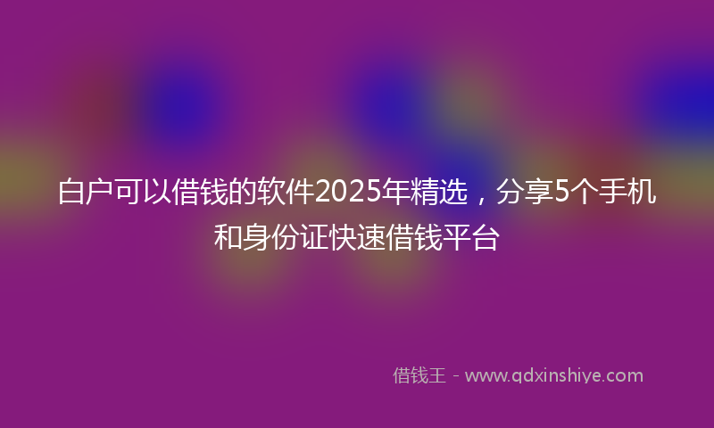 白户可以借钱的软件2025年精选，分享5个手机和身份证快速借钱平台
