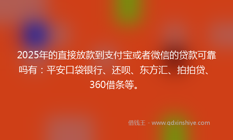 2025年的直接放款到支付宝或者微信的贷款可靠吗有：平安口袋银行、还呗、东方汇、拍拍贷、360借条等。