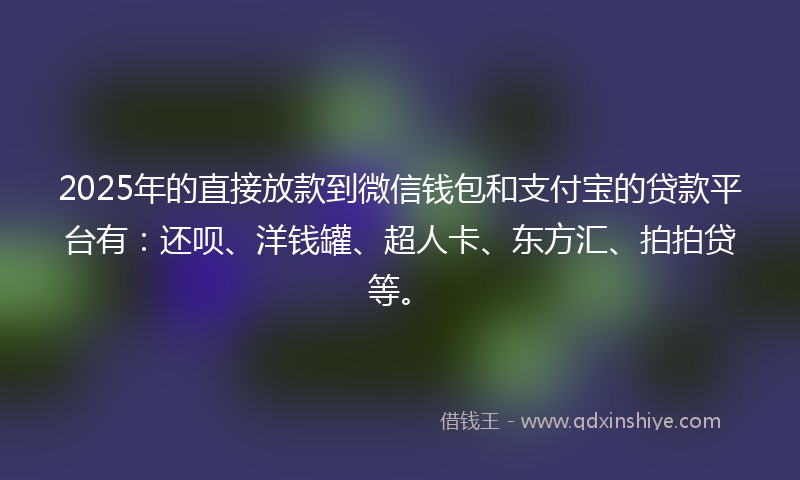 2025年的直接放款到微信钱包和支付宝的贷款平台有：还呗、洋钱罐、超人卡、东方汇、拍拍贷等。