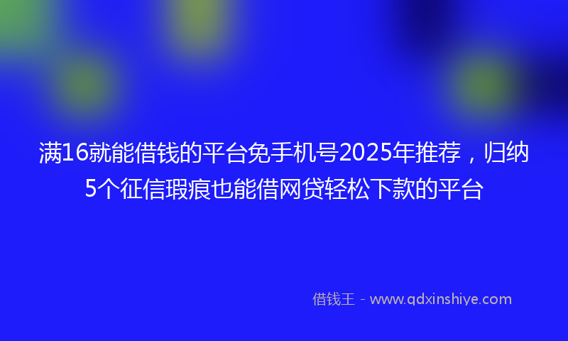满16就能借钱的平台免手机号2025年推荐，归纳5个征信瑕疵也能借网贷轻松下款的平台