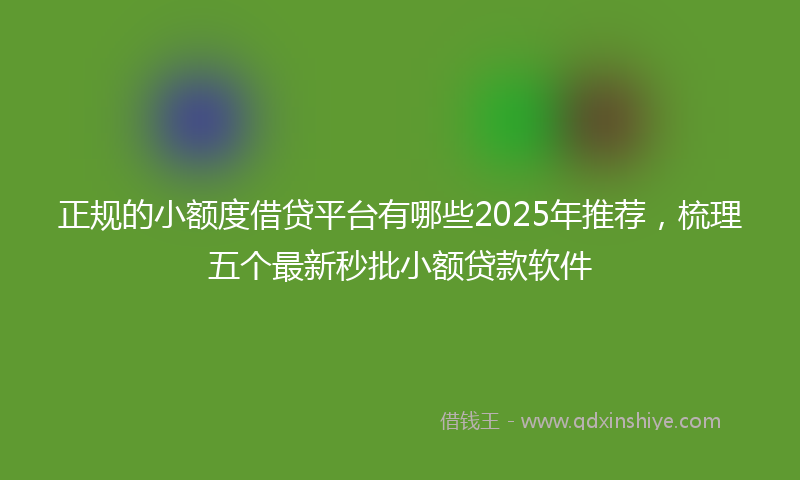 正规的小额度借贷平台有哪些2025年推荐，梳理五个最新秒批小额贷款软件