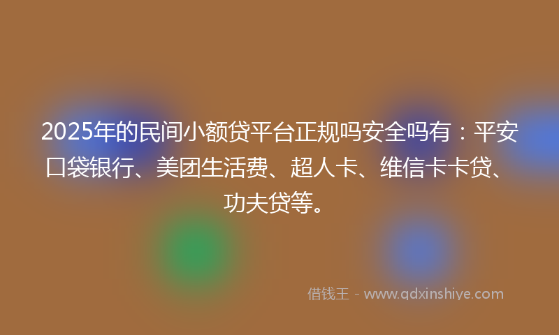 2025年的民间小额贷平台正规吗安全吗有:平安口袋银行、美团生活费、超人卡、维信卡卡贷、功夫贷等。