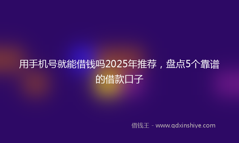 用手机号就能借钱吗2025年推荐，盘点5个靠谱的借款口子