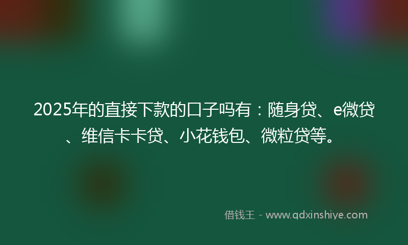 2025年的直接下款的口子吗有：随身贷、e微贷、维信卡卡贷、小花钱包、微粒贷等。