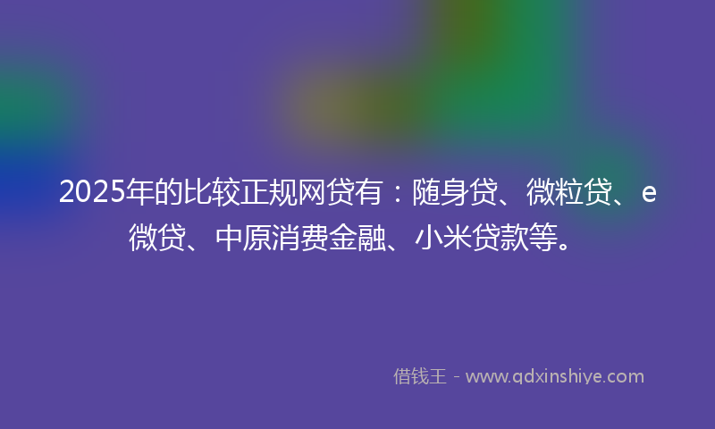 2025年的比较正规网贷有:随身贷、微粒贷、e微贷、中原消费金融、小米贷款等。