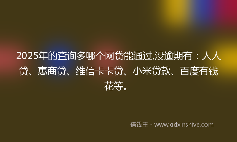 2025年的查询多哪个网贷能通过,没逾期有：人人贷、惠商贷、维信卡卡贷、小米贷款、百度有钱花等。