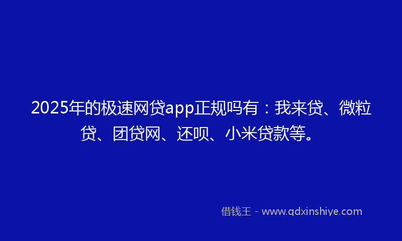 2025年的极速网贷app正规吗有：我来贷、微粒贷、团贷网、还呗、小米贷款等。
