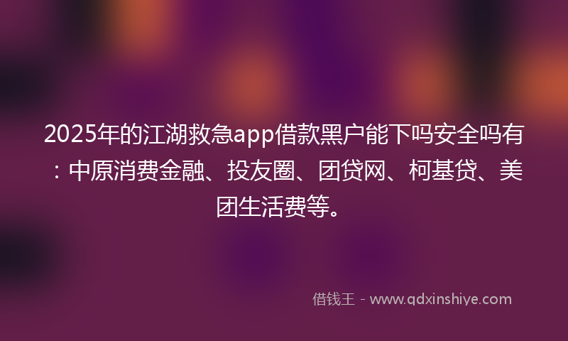 2025年的江湖救急app借款黑户能下吗安全吗有：中原消费金融、投友圈、团贷网、柯基贷、美团生活费等。
