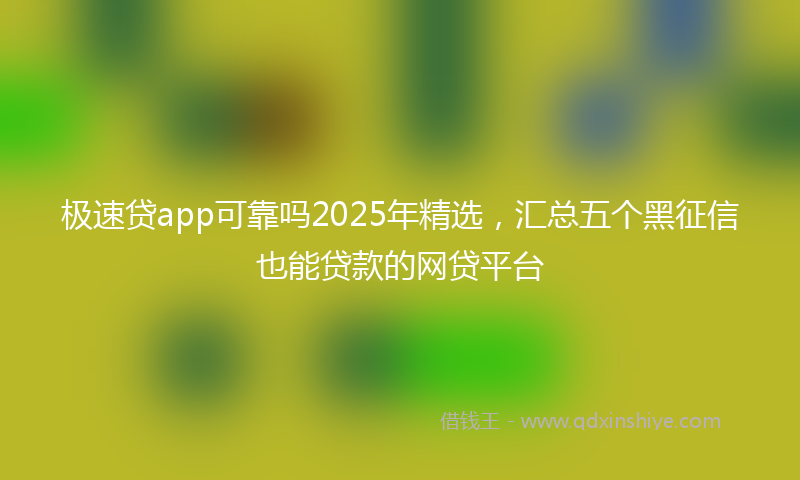 极速贷app可靠吗2025年精选，汇总五个黑征信也能贷款的网贷平台