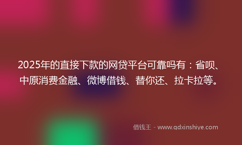 2025年的直接下款的网贷平台可靠吗有：省呗、中原消费金融、微博借钱、替你还、拉卡拉等。