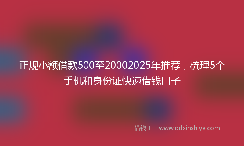正规小额借款500至20002025年推荐，梳理5个手机和身份证快速借钱口子