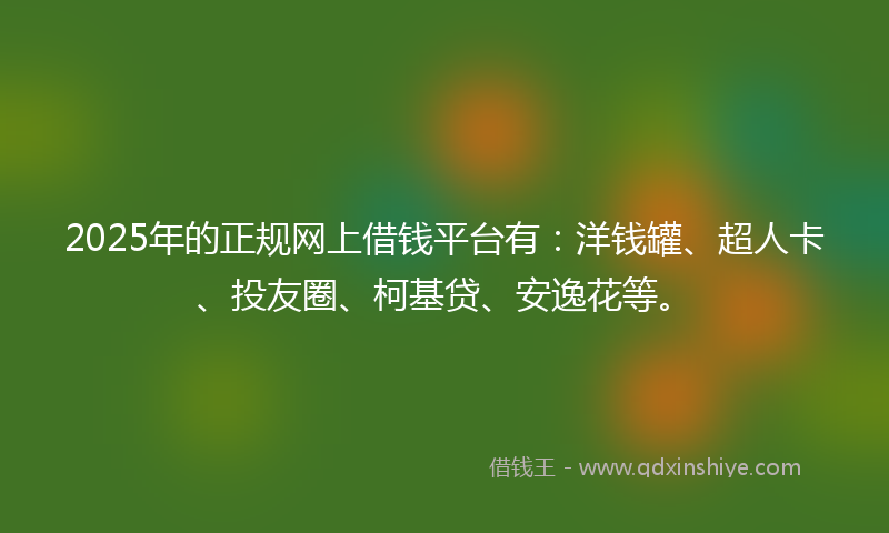 2025年的正规网上借钱平台有：洋钱罐、超人卡、投友圈、柯基贷、安逸花等。