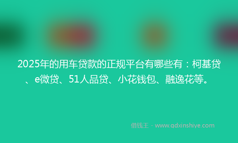 2025年的用车贷款的正规平台有哪些有:柯基贷、e微贷、51人品贷、小花钱包、融逸花等。