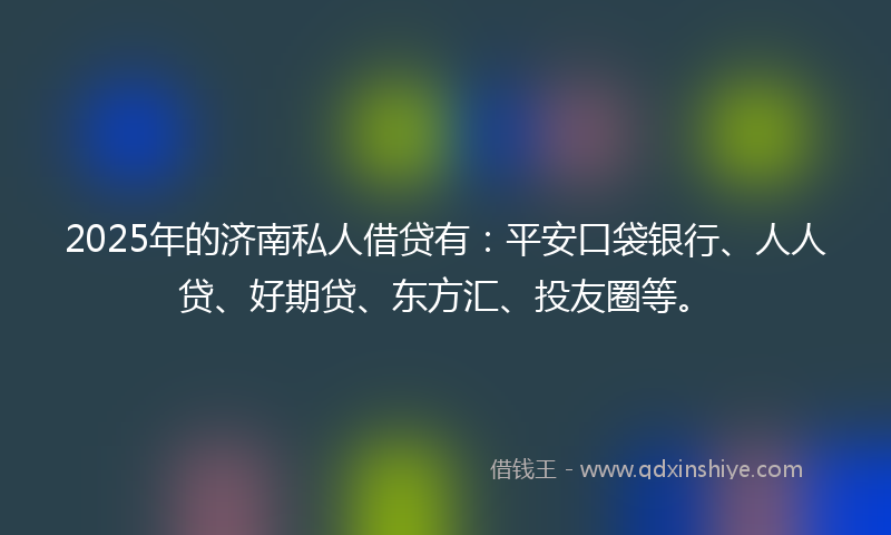 2025年的济南私人借贷有：平安口袋银行、人人贷、好期贷、东方汇、投友圈等。