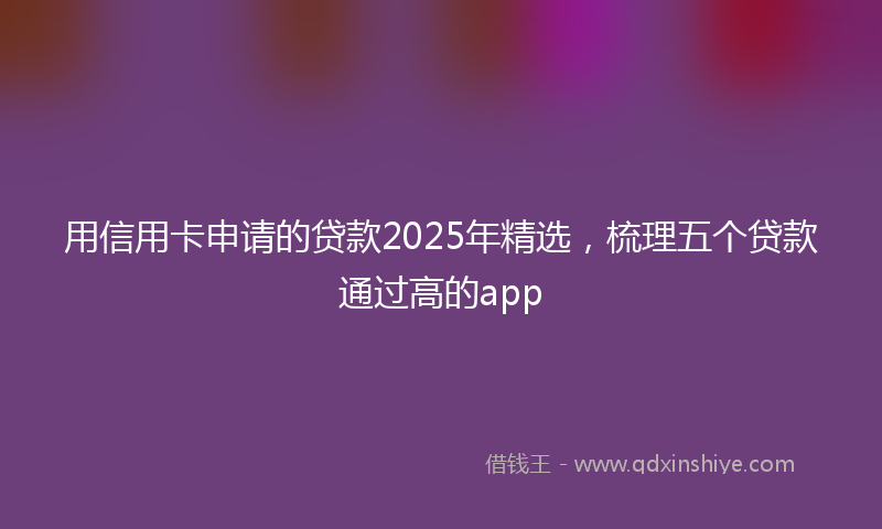用信用卡申请的贷款2025年精选，梳理五个贷款通过高的app