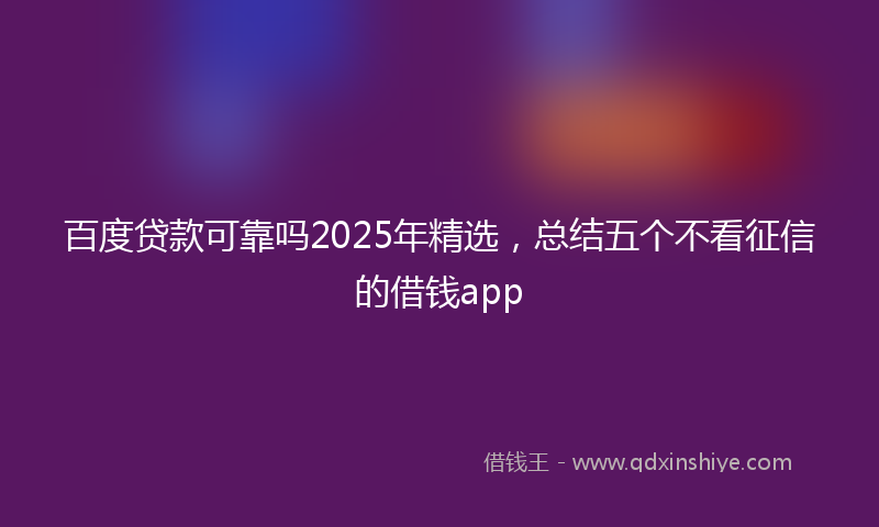 百度贷款可靠吗2025年精选，总结五个不看征信的借钱app