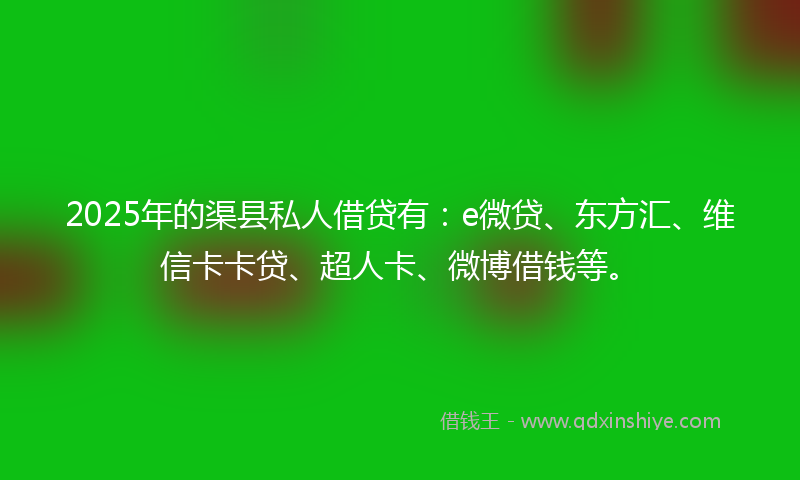2025年的渠县私人借贷有：e微贷、东方汇、维信卡卡贷、超人卡、微博借钱等。