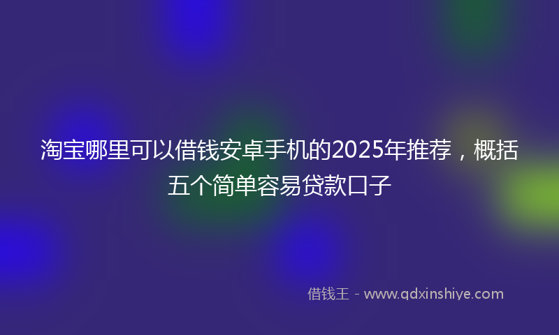 淘宝哪里可以借钱安卓手机的2025年推荐，概括五个简单容易贷款口子