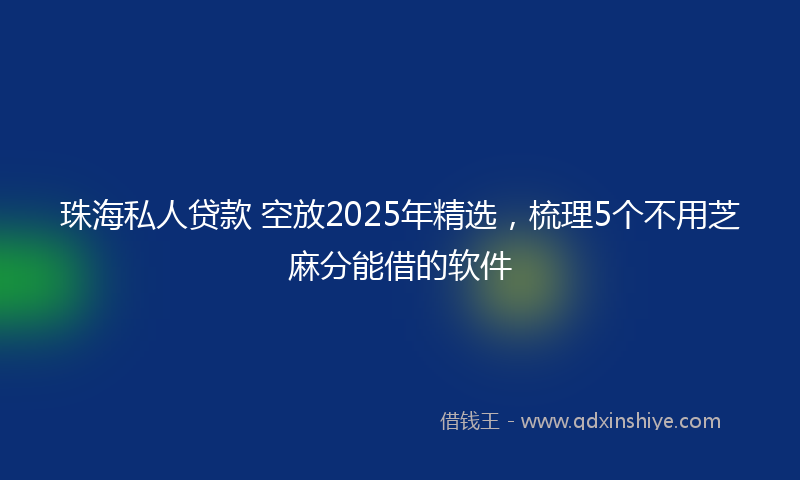 珠海私人贷款 空放2025年精选，梳理5个不用芝麻分能借的软件