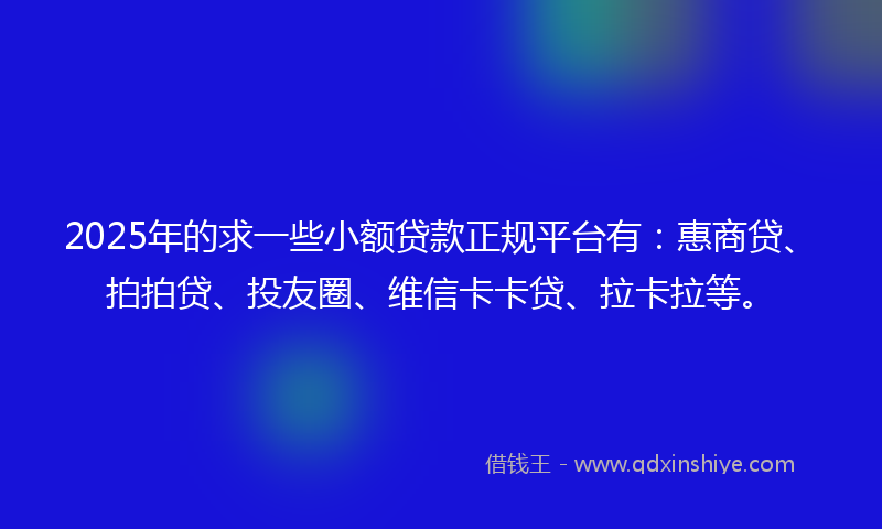 2025年的求一些小额贷款正规平台有：惠商贷、拍拍贷、投友圈、维信卡卡贷、拉卡拉等。