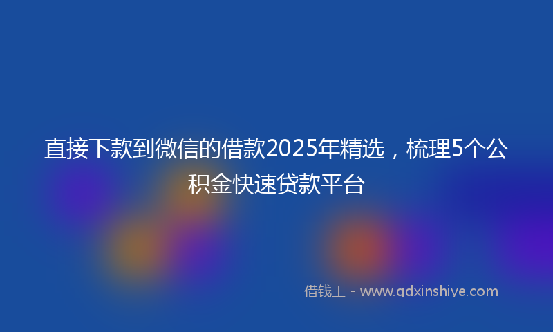 直接下款到微信的借款2025年精选，梳理5个公积金快速贷款平台
